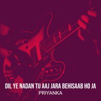 Priyanka - Dil Ye Nadan Tu Aaj Jara Behisaab Ho Ja