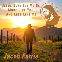Jacob Farris - Jesus Just Let Me Be More Like You And Less Like Me