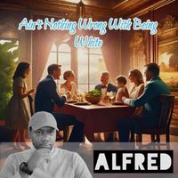 Alfred - Ain't Nothing Wrong With Being White