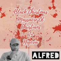 Alfred - Black Christmas Massacre Of Christians In Nigeria