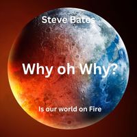 Steve Bates - Why Oh Why? Is our world on Fire
