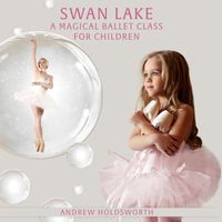 Andrew Holdsworth - Swan Lake – A Magical Ballet Class for Children