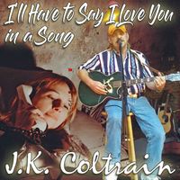 J.K. Coltrain - I'll Have To Say I Love You In A Song