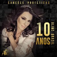 Aline Brasil - Canções Proféticas: Aline Brasil 10 Anos