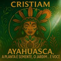 Cristiam - Ayahuasca, A Planta É Semente, O Jardim… É Você