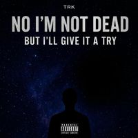 TRK - No I’m Not Dead But I’ll Give It A Try (Explicit)