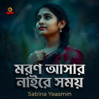 Sabina Yeasmin - মরণ আসার নাইরে সময়
