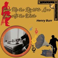 Henry Burr - Give Me the Right to Love You All the While