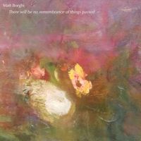 Matt Borghi - There will be no rememberance of things passed