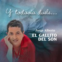 Jorge Alberto "el Gallito del Son" - Y Todavía Duele