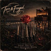 Torn & Frayed - Lovin' You Is A Self-Inflicted Wound